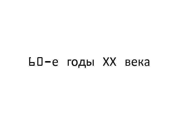 60 -е годы ХХ века 