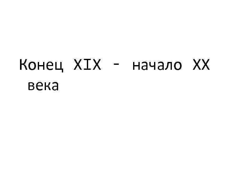 Конец ХIХ – начало ХХ века 