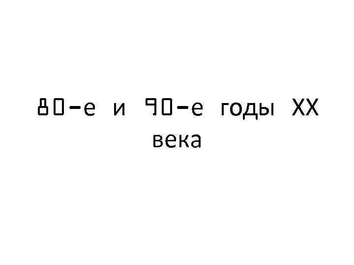 80 -е и 90 -е годы ХХ века 