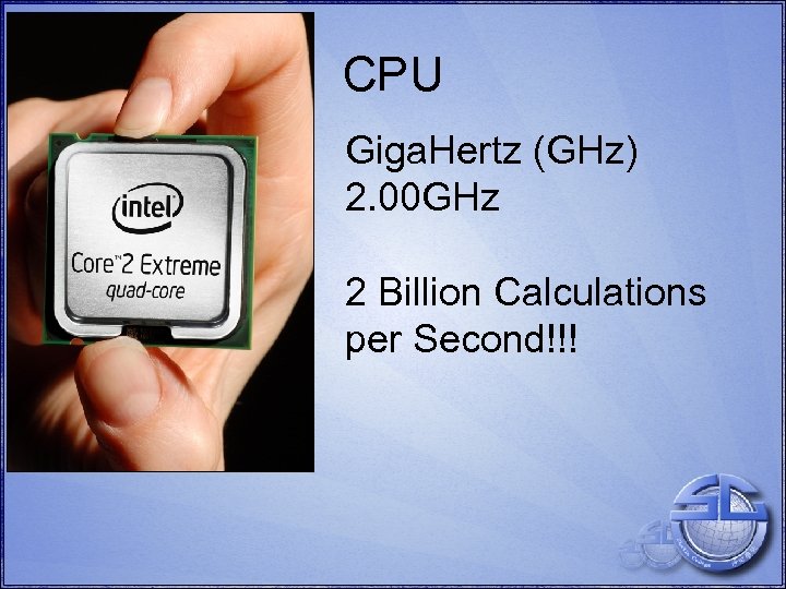 CPU Giga. Hertz (GHz) 2. 00 GHz 2 Billion Calculations per Second!!! 