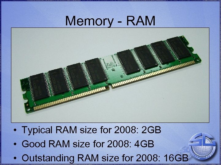 Memory - RAM • Typical RAM size for 2008: 2 GB • Good RAM