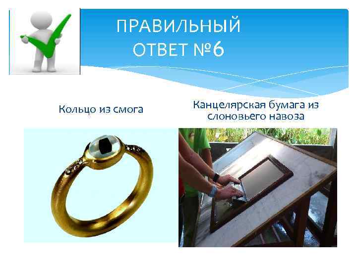 ПРАВИЛЬНЫЙ ОТВЕТ № 6 Кольцо из смога Канцелярская бумага из слоновьего навоза 