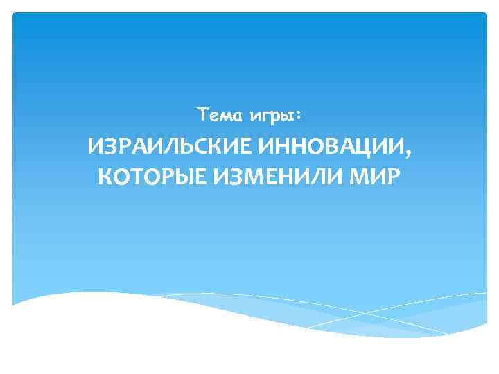 Тема игры: ИЗРАИЛЬСКИЕ ИННОВАЦИИ, КОТОРЫЕ ИЗМЕНИЛИ МИР 