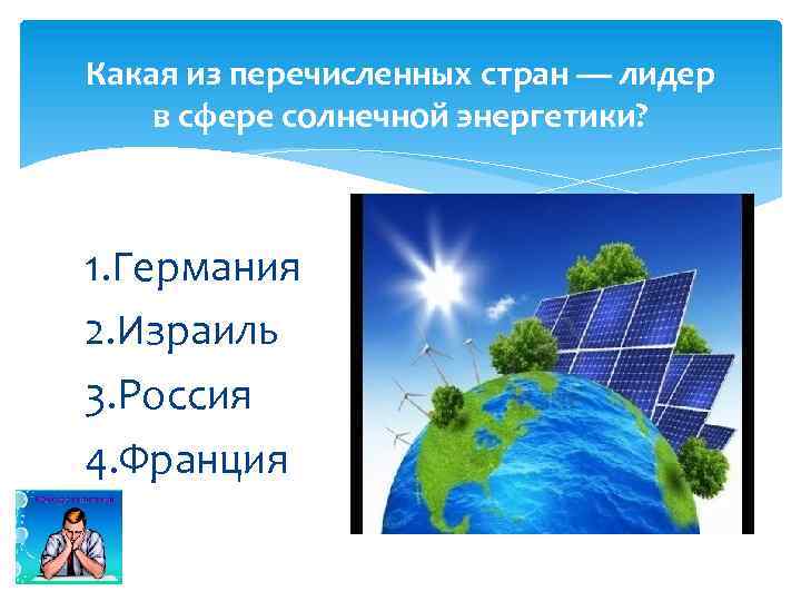 Какая из перечисленных стран — лидер в сфере солнечной энергетики? 1. Германия 2. Израиль
