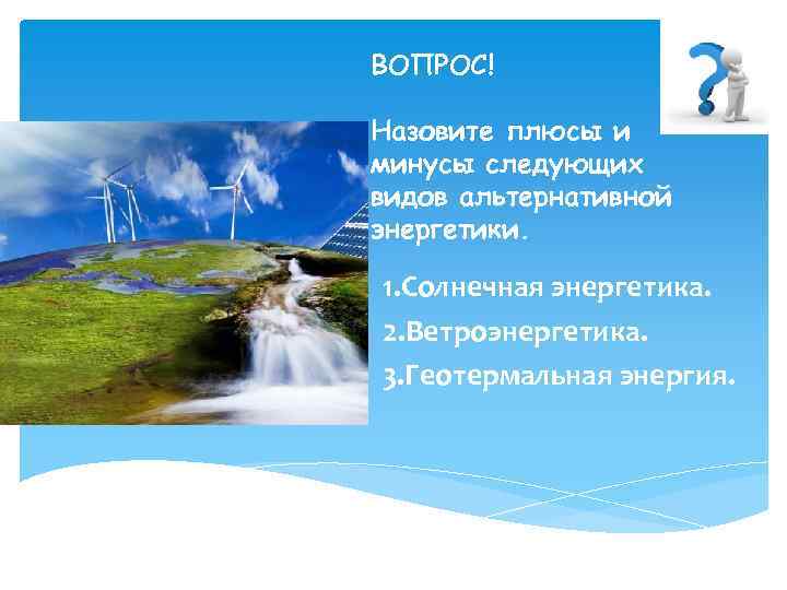 ВОПРОС! Назовите плюсы и минусы следующих видов альтернативной энергетики. 1. Солнечная энергетика. 2. Ветроэнергетика.