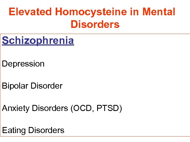 Elevated Homocysteine in Mental Disorders Schizophrenia Depression Bipolar Disorder Anxiety Disorders (OCD, PTSD) Eating