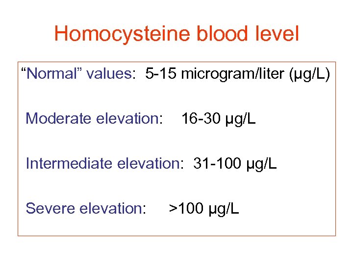Homocysteine blood level “Normal” values: 5 -15 microgram/liter (µg/L) Moderate elevation: 16 -30 µg/L
