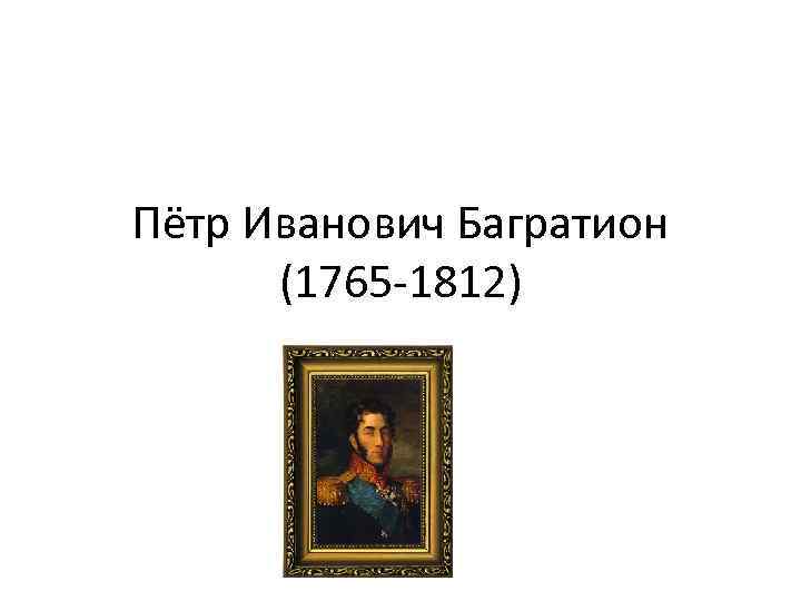 Пётр Иванович Багратион (1765 -1812) 