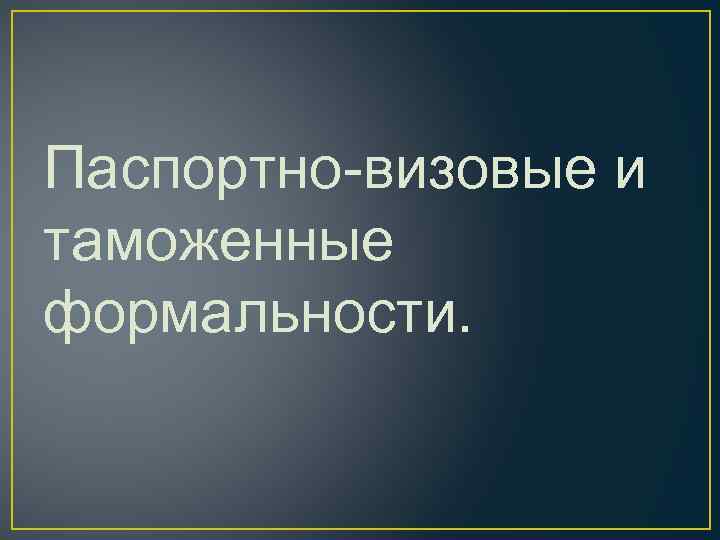 Паспортно визовые и таможенные формальности. 