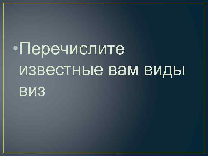 • Перечислите известные вам виды виз 