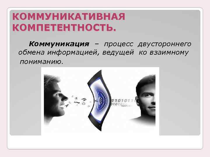 КОММУНИКАТИВНАЯ КОМПЕТЕНТНОСТЬ. Коммуникация – процесс двустороннего обмена информацией, ведущей ко взаимному пониманию. 