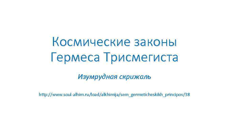 Космические законы Гермеса Трисмегиста Изумрудная скрижаль http: //www. soul-alhim. ru/load/alkhimija/sem_germeticheskikh_principov/38 