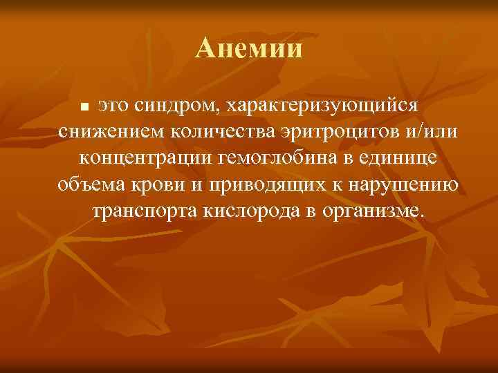 Анемии это синдром, характеризующийся снижением количества эритроцитов и/или концентрации гемоглобина в единице объема крови