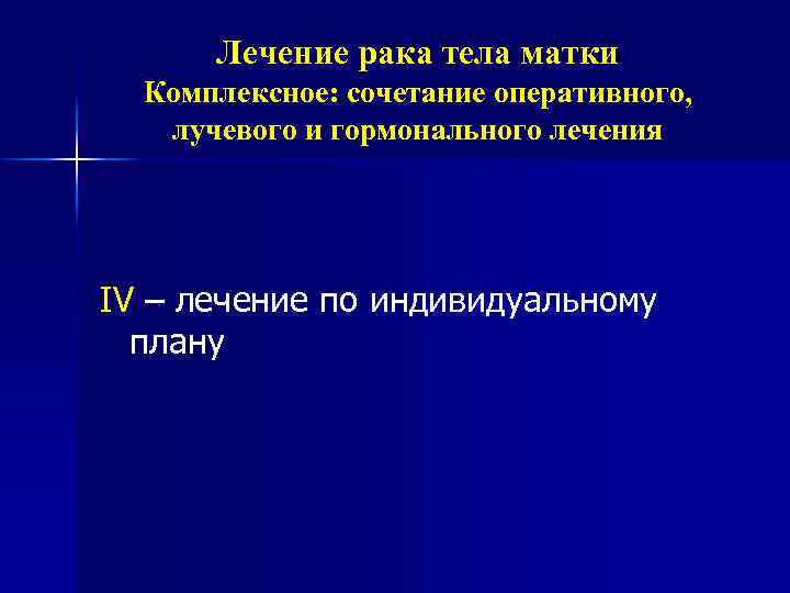 Лечение рака тела матки Комплексное: сочетание оперативного, лучевого и гормонального лечения IV – лечение