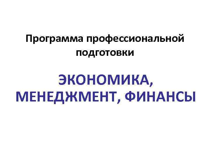 Программа профессиональной подготовки ЭКОНОМИКА, МЕНЕДЖМЕНТ, ФИНАНСЫ 