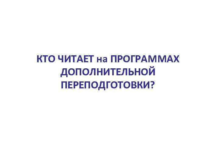 КТО ЧИТАЕТ на ПРОГРАММАХ ДОПОЛНИТЕЛЬНОЙ ПЕРЕПОДГОТОВКИ? 