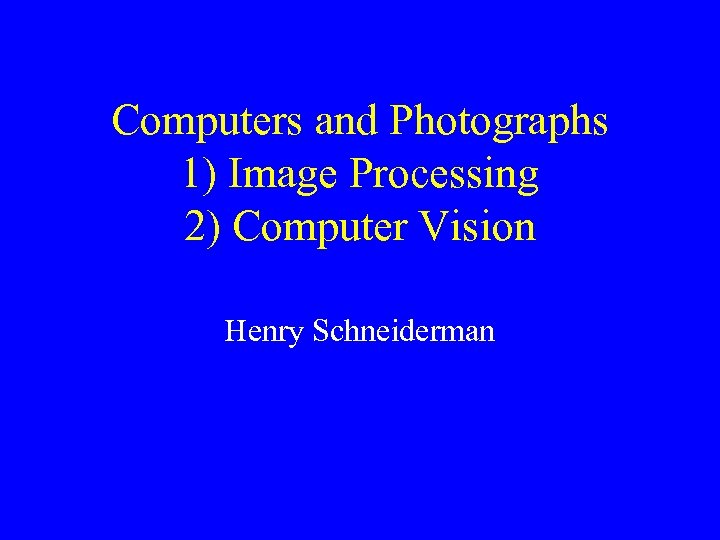 Computers and Photographs 1) Image Processing 2) Computer Vision Henry Schneiderman 