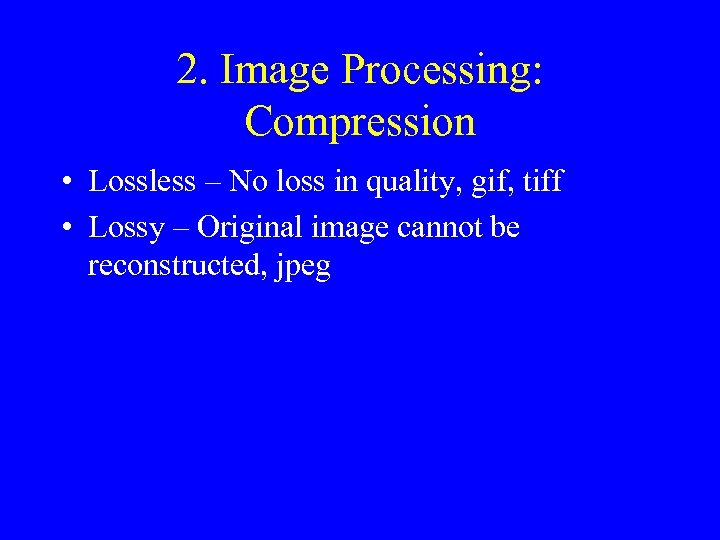 2. Image Processing: Compression • Lossless – No loss in quality, gif, tiff •