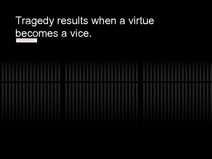 Tragedy results when a virtue becomes a vice. 