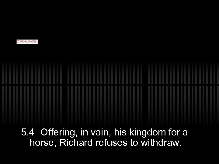 5. 4 Offering, in vain, his kingdom for a horse, Richard refuses to withdraw.