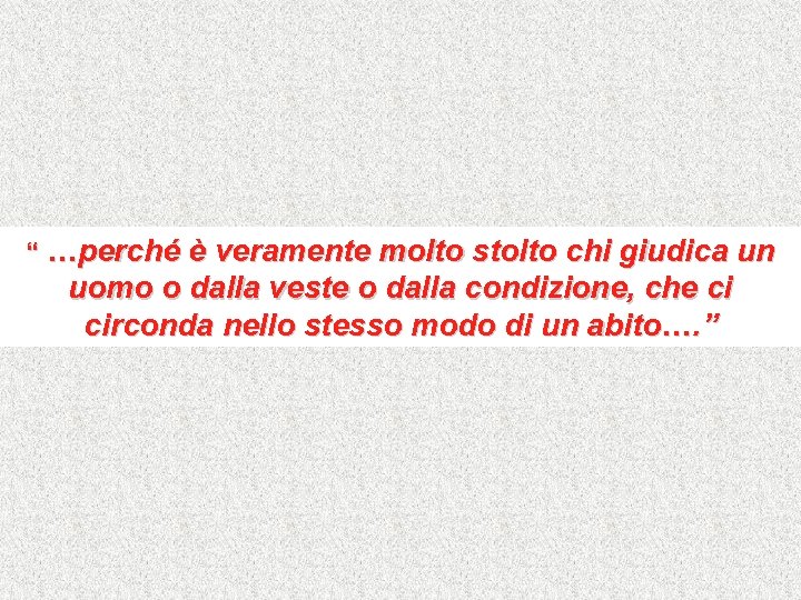 “ …perché è veramente molto stolto chi giudica un uomo o dalla veste o