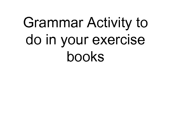 Grammar Activity to do in your exercise books 