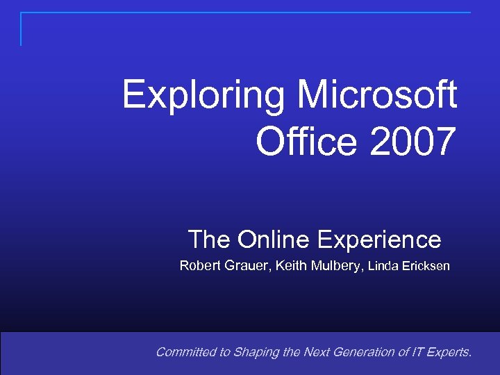 Exploring Microsoft Office 2007 The Online Experience Robert Grauer, Keith Mulbery, Linda Ericksen Committed