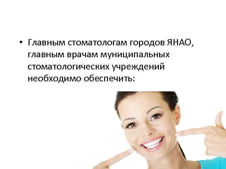  • Главным стоматологам городов ЯНАО, главным врачам муниципальных стоматологических учреждений необходимо обеспечить: 