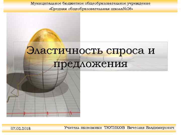 Муниципальное бюджетное общеобразовательное учреждение «Средняя общеобразовательная школа№ 26» Эластичность спроса и предложения 07. 02.