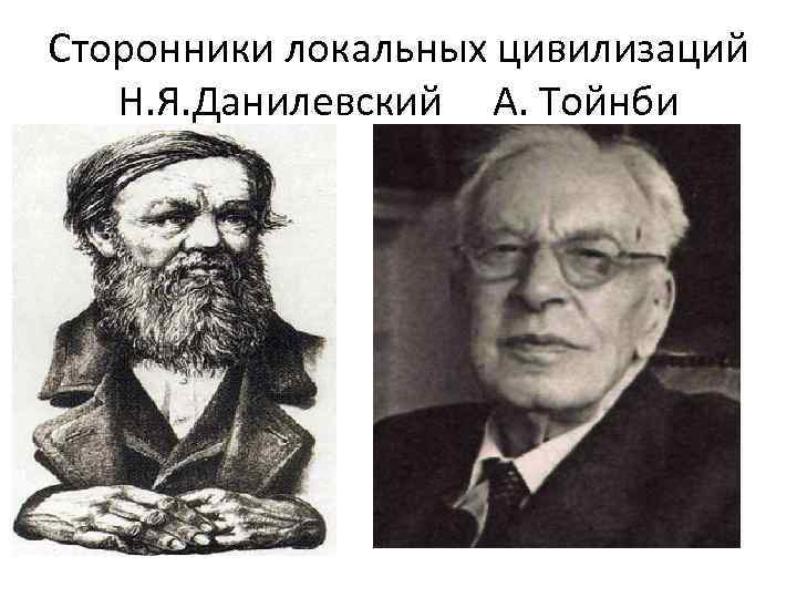 Сторонники локальных цивилизаций Н. Я. Данилевский А. Тойнби 