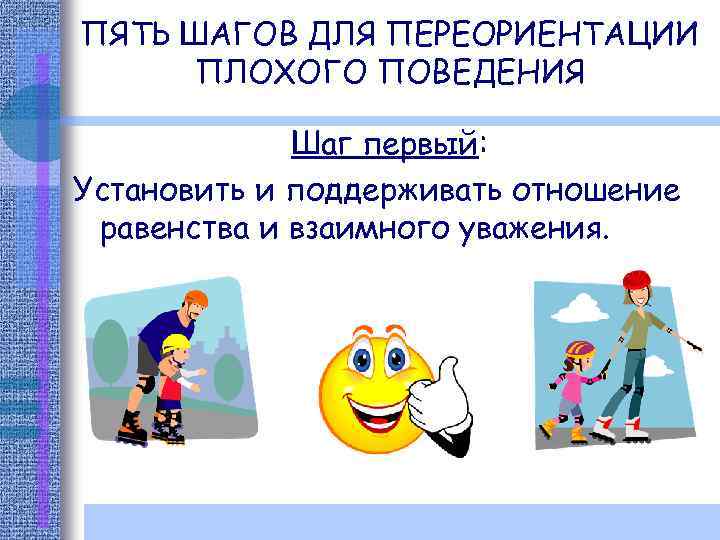 ПЯТЬ ШАГОВ ДЛЯ ПЕРЕОРИЕНТАЦИИ ПЛОХОГО ПОВЕДЕНИЯ Шаг первый: Установить и поддерживать отношение равенства и