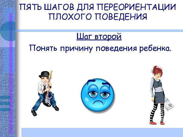 ПЯТЬ ШАГОВ ДЛЯ ПЕРЕОРИЕНТАЦИИ ПЛОХОГО ПОВЕДЕНИЯ Шаг второй Понять причину поведения ребенка. 