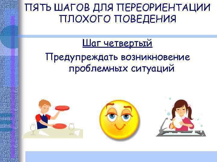 ПЯТЬ ШАГОВ ДЛЯ ПЕРЕОРИЕНТАЦИИ ПЛОХОГО ПОВЕДЕНИЯ Шаг четвертый Предупреждать возникновение проблемных ситуаций 