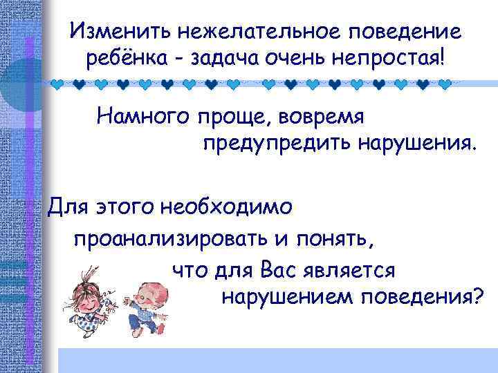 Изменить нежелательное поведение ребёнка - задача очень непростая! Намного проще, вовремя предупредить нарушения. Для