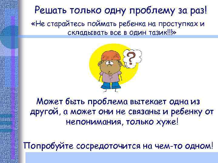 Решать только одну проблему за раз! «Не старайтесь поймать ребенка на проступках и складывать