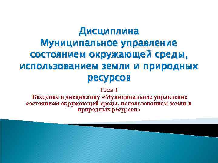 Дисциплина Муниципальное управление состоянием окружающей среды, использованием земли и природных ресурсов Тема: 1 Введение