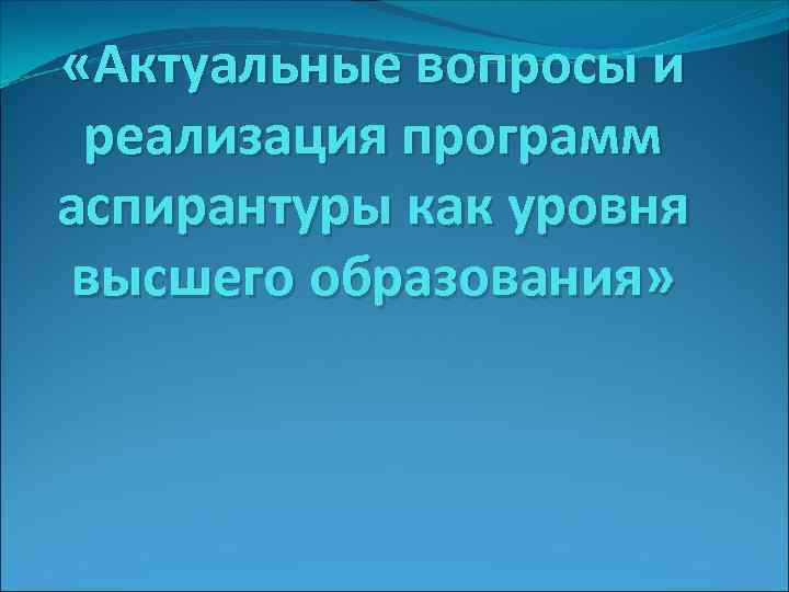  «Актуальные вопросы и реализация программ аспирантуры как уровня высшего образования» 