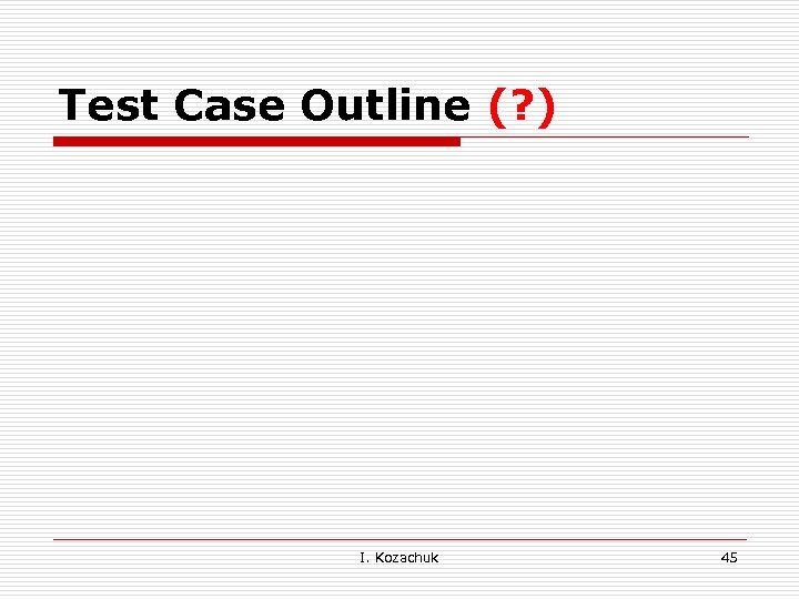 Test Case Outline (? ) I. Kozachuk 45 
