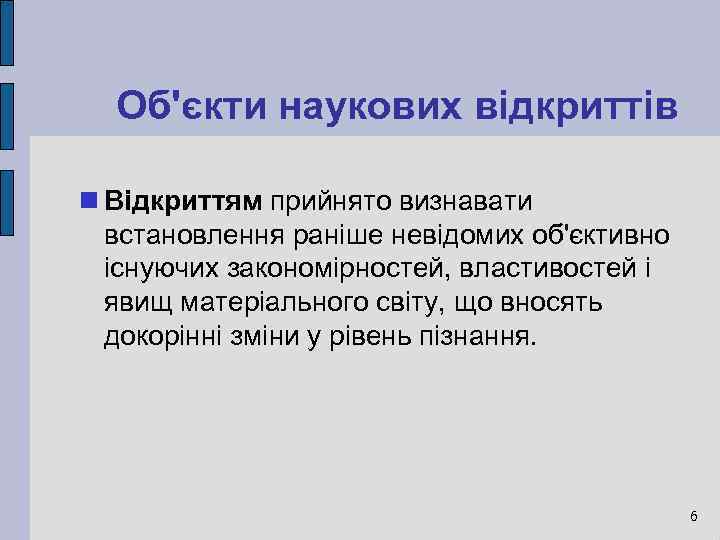 Об'єкти наукових відкриттів Відкриттям прийнято визнавати встановлення раніше невідомих об'єктивно існуючих закономірностей, властивостей і