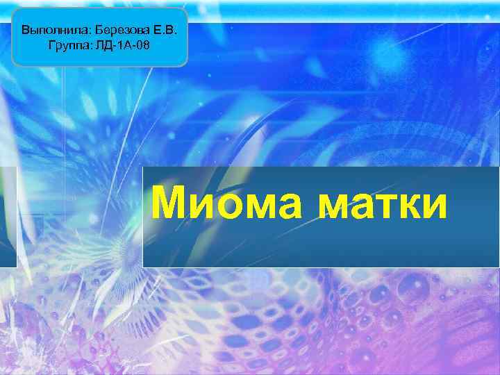Выполнила: Березова Е. В. Группа: ЛД-1 А-08 Миома матки 