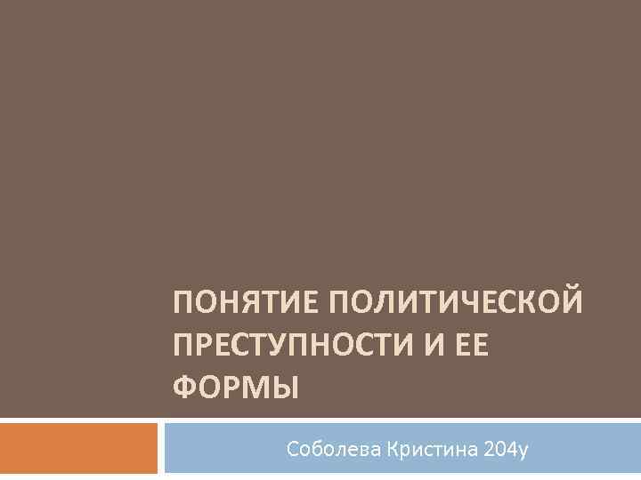 ПОНЯТИЕ ПОЛИТИЧЕСКОЙ ПРЕСТУПНОСТИ И ЕЕ ФОРМЫ Соболева Кристина 204 у 