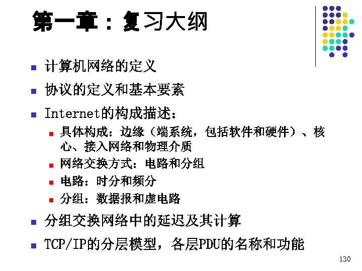 第一章：复习大纲 n 计算机网络的定义 n 协议的定义和基本要素 n Internet的构成描述： n n 具体构成：边缘（端系统，包括软件和硬件）、核 心、接入网络和物理介质 网络交换方式：电路和分组 电路：时分和频分 分组：数据报和虚电路