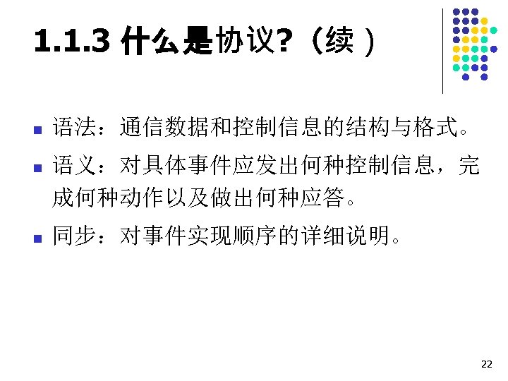 1. 1. 3 什么是协议? （续） n 语法：通信数据和控制信息的结构与格式。 n 语义：对具体事件应发出何种控制信息，完 成何种动作以及做出何种应答。 n 同步：对事件实现顺序的详细说明。 22 