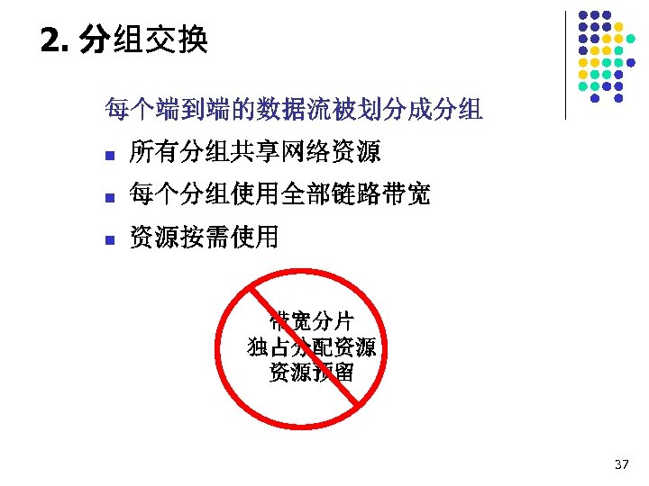 2. 分组交换 每个端到端的数据流被划分成分组 n 所有分组共享网络资源 n 每个分组使用全部链路带宽 n 资源按需使用 带宽分片 独占分配资源 资源预留 37 