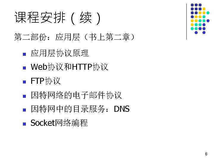 课程安排（续） 第二部份：应用层（书上第二章） n 应用层协议原理 n Web协议和HTTP协议 n FTP协议 n 因特网络的电子邮件协议 n 因特网中的目录服务：DNS n Socket网络编程