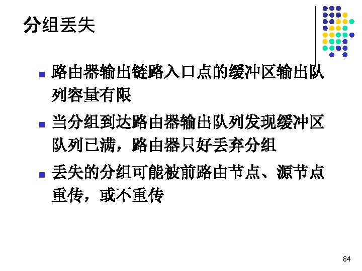 分组丢失 n 路由器输出链路入口点的缓冲区输出队 列容量有限 n 当分组到达路由器输出队列发现缓冲区 队列已满，路由器只好丢弃分组 n 丢失的分组可能被前路由节点、源节点 重传，或不重传 84 