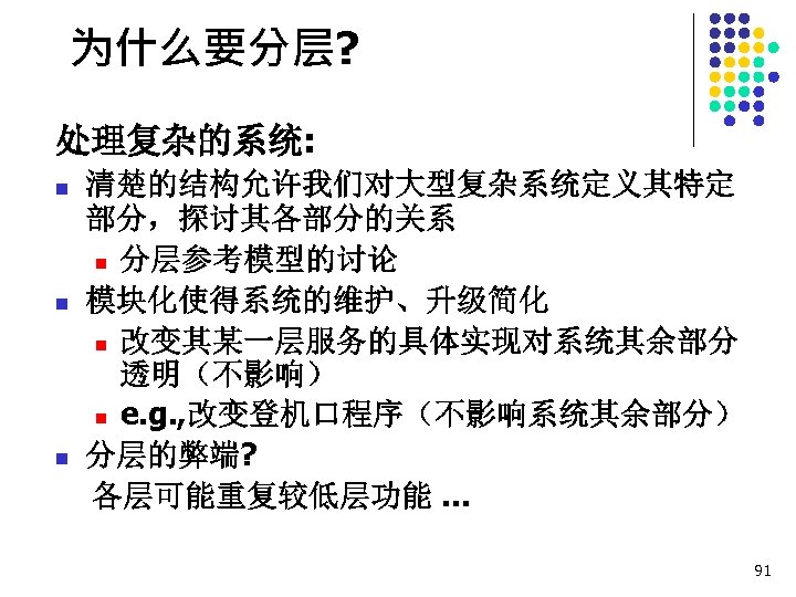 为什么要分层? 处理复杂的系统: n n n 清楚的结构允许我们对大型复杂系统定义其特定 部分，探讨其各部分的关系 n 分层参考模型的讨论 模块化使得系统的维护、升级简化 n 改变其某一层服务的具体实现对系统其余部分 透明（不影响） n