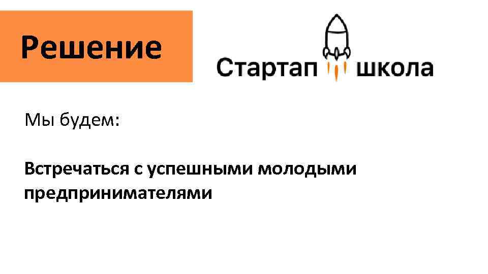 Решение Мы будем: Встречаться с успешными молодыми предпринимателями 