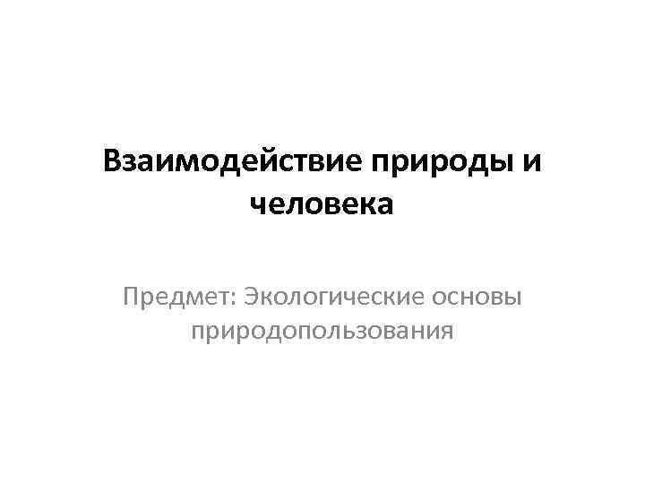 Взаимодействие природы и человека Предмет: Экологические основы природопользования 