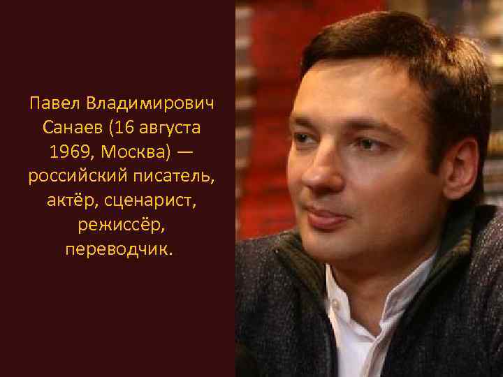 Павел Владимирович Санаев (16 августа 1969, Москва) — российский писатель, актёр, сценарист, режиссёр, переводчик.